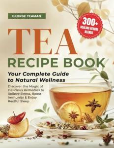 Tea Recipe Book: 300+ Healing Herbal Blends | Your Complete Guide to Natural Wellness | Discover the Magic of Delicious Remedies to Relieve Stress, Boost Immunity & Enjoy Restful Sleep.