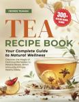 Tea Recipe Book: 300+ Healing Herbal Blends | Your Complete Guide to Natural Wellness | Discover the Magic of Delicious Remedies to Relieve Stress, Boost Immunity & Enjoy Restful Sleep.