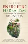 Energetic Herbalism for Beginners: Radically Improve the Effectiveness of Healing Herbs by Matching the Energetic Healing Power of Plants with People and Place