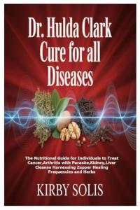 Dr. Hulda Clark Cure for All Diseases: The Nutritional Guide for Individuals to Treat Cancer, Arthritis with Parasite, Kidney, Liver Cleanse Harnessing Zapper Healing Frequencies and Herbs