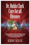 Dr. Hulda Clark Cure for All Diseases: The Nutritional Guide for Individuals to Treat Cancer, Arthritis with Parasite, Kidney, Liver Cleanse Harnessing Zapper Healing Frequencies and Herbs