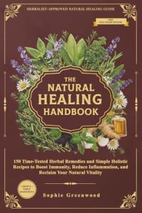 The Natural Healing Handbook: 150 Time-Tested Herbal Remedies and Simple Holistic Recipes to Boost Immunity, Reduce Inflammation and Reclaim Your Natural Vitality