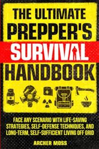The Ultimate Prepper's Survival Handbook: Face any Scenario with Life-saving Strategies, Self-defense Techniques, and Long-term, Self-sufficient Living off Grid