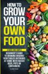 How to Grow Your Own Food: A Quick and Simple Beginner’s Guide to Growing Organic Vegetables Outdoors at Home With Raised Beds, Pots, or Containers