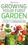 Growing Your First Food Garden: The Beginner's Guide to Gardening on a Budget and Cutting Grocery Costs