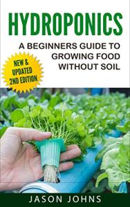 Hydroponics - A Beginners Guide To Growing Food Without Soil: Grow Delicious Fruits And Vegetables Hydroponically In Your Home (Inspiring Gardening Ideas Book 4)