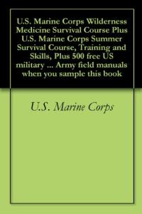 U.S. Marine Corps Wilderness Medicine Survival Course Plus U.S. Marine Corps Summer Survival Course, Training and Skills, Plus 500 free US military manuals ... field manuals when you sample this book