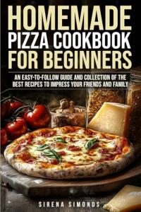 Beginner's Homemade Pizza Cookbook: Delicious Recipes Inside