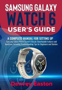 Samsung Galaxy Watch 6 User's Guide: A Complete Manual for setting up Samsung Galaxy Watch 6 and 6 Classic Smartwatch features and functions, Including Troubleshooting Tips for Beginners and Seniors
