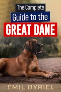 The Complete Guide to The Great Dane: Great Dane Training 101, Raising, Exercising and Living with your new Puppy or Adult dog.