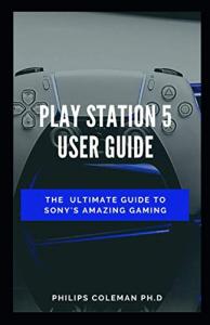 PLAY STATION 5 USER GUIDE: The Ultimate Guide To Sony Amazing Gaming