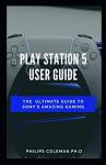 PLAY STATION 5 USER GUIDE: The Ultimate Guide To Sony Amazing Gaming