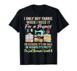 I Only Buy Fabric When I Need It For Project Quilting Sewing T-Shirt