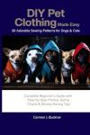 DIY Pet Clothing Made Easy: 30 Adorable Sewing Patterns for Dogs & Cats: Complete Beginner's Guide with Step-by-Step Photos, Sizing Charts & Money-Saving Tips