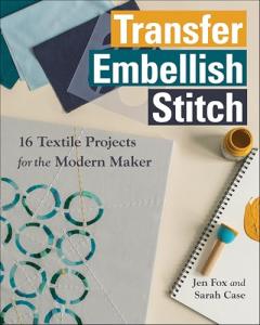 Transfer, Embellish, Stitch: 16 Textile Projects for the Modern Maker