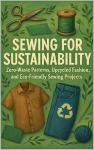 Sewing for Sustainability: Zero-Waste Patterns, Upcycled Fashion, and Eco-Friendly Sewing Projects