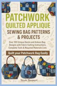 PATCHWORK QUILTED APPLIQUE SEWING BAG PATTERNS & PROJECTS: Over 100 Unique Denim and Ankara Bag Designs with Fabric Cutting Instructions, Complete Tools & Required Materials Lists