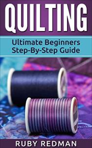 Quilting: Ultimate Beginners Step-By-Step Guide (Quilting Patterns, Quilting For Beginners, Sewing, Sewing For Beginners, Knitting, Crochet, Crochet For Beginners)