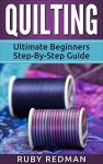Quilting: Ultimate Beginners Step-By-Step Guide (Quilting Patterns, Quilting For Beginners, Sewing, Sewing For Beginners, Knitting, Crochet, Crochet For Beginners)
