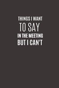 Things I Want To Say In The Meeting But I Can't: Funny Novelty Office Gag Christmas Gifts | Lined Paperback Notebook | Matte Finish Cover | White Paper (Funny Office Journal Gift)