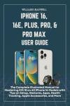 iPhone 16, 16e, Plus, Pro, & Pro Max User Guide: An Illustrated Manual for Mastering iOS 18 on All iPhone 16 Models with Tips on Setup, Gestures, Apps, Health Tracking, Apple Accessories, an