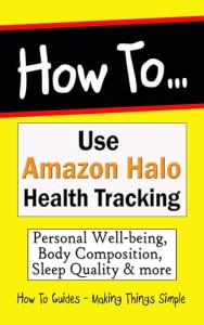 How to Use Amazon Halo Health Tracking: Personal Well-being, Body Composition, Sleep Quality & Health Monitoring (How to Guides Book 48)