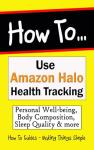 How to Use Amazon Halo Health Tracking: Personal Well-being, Body Composition, Sleep Quality & Health Monitoring (How to Guides Book 48)
