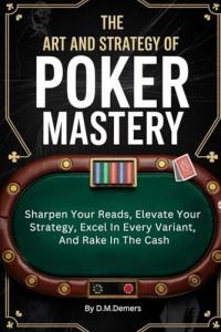 The Art And Strategy Of Poker Mastery: Sharpen Your Reads, Elevate Your Strategy, Excel In Every Variant, And Rake In The Cash