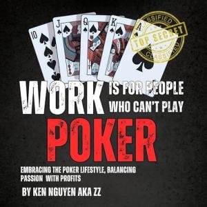 Work Is for People Who Can’t Play Poker: Embracing the Poker Lifestyle, Balancing Passion with Profits