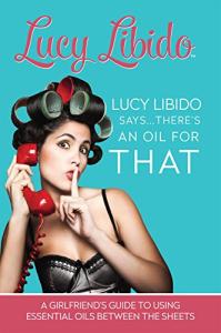 Lucy Libido Says.....There's an Oil for THAT: A Girlfriend's Guide to Using Essential Oils Between the Sheets (1)