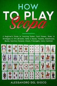 How to Play Scopa: A Beginner's Guide to Learning Italian Card Games, Rules, & Strategies to Win (Briscola, Sette e Mezzo, Tresette, Rubamazzo, Bestia, Scartino, Faraone, Misere, Pretangola, Asino)