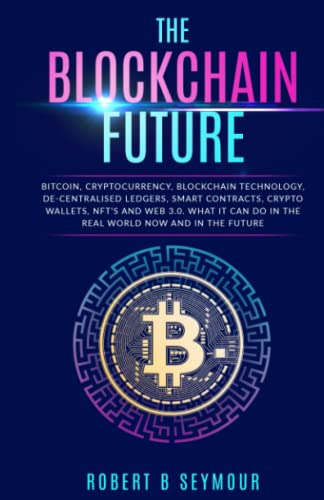 The Blockchain Future: Bitcoin, Cryptocurrency, Blockchain Technology, De-centralised Ledgers, Smart Contracts, Crypto Wallets, NFTS and Web 3.0. What ... do in the real world now and in the future! from Independently published