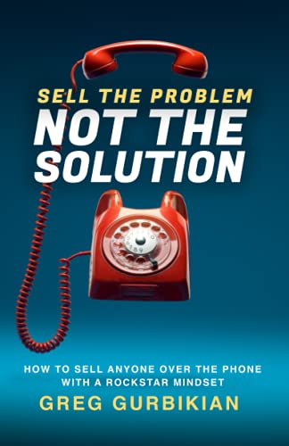 Sell The Problem Not The Solution: How To Sell Anyone Over The Phone With A Rockstar Mindset from Independently published