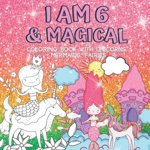 6 Year Old Girl Gifts : I Am 6 & Magical | Coloring Book with Unicorns, Mermaids, Fairies: Cute Birthday / Christmas Gift For Little Girl Age 6 by Independently published