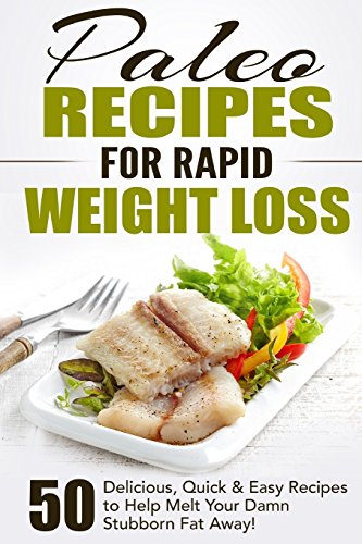 Paleo Recipes for Rapid Weight Loss: 50 Delicious, Quick & Easy Recipes to Help Melt Your Damn Stubborn Fat Away! (Paleo Recipes, Paleo, Paleo ... Paleo Recipe Book, Paleo Cookbook) (Volume 1)
