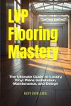 LVP Flooring Mastery: The Ultimate Guide to Luxury Vinyl Plank Installation, Maintenance, and Design: Everything You Need to Know About LVP Flooring ... the Best Style, and Creating Stunning Spaces