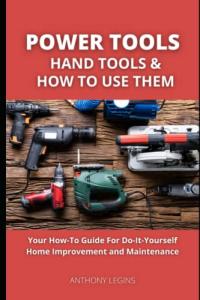 Power Tools, Hand Tools and How To Use Them: Your How-To Guide For Do-It-Yourself Home Improvement and Maintenance