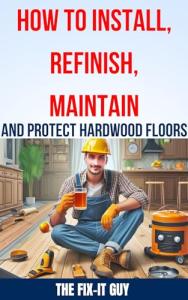 How to Install, Refinish, Maintain, and Protect Hardwood Floors: Installation, Sanding, Staining, Finishing, Maintenance, and Repair Tips for Homeowners (The Fixers Handbook)