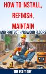 How to Install, Refinish, Maintain, and Protect Hardwood Floors: Installation, Sanding, Staining, Finishing, Maintenance, and Repair Tips for Homeowners (The Fixers Handbook)