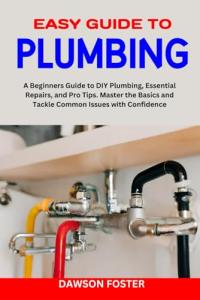 EASY GUIDE TO PLUMBING: A Beginners Guide to Diy Plumbing, Essential Repairs, and Pro Tips. Master the Basics and Tackle Common Issues with Confidence