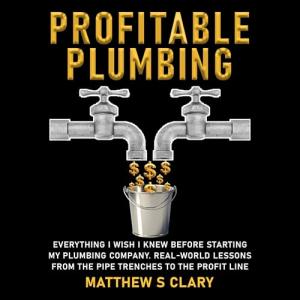 Profitable Plumbing: Everything I Wish I Knew Before Starting My Plumbing Company: Real-World Lessons from the Pipe Trenches to the Profit Line