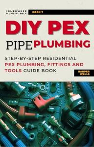 DIY Pex Pipe Plumbing: Step-By-Step Residential Pex Plumbing, Fittings and Tools Guide Book (Homeowner Plumbing Help 7)