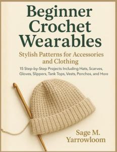 Beginner Crochet Wearables: Stylish Patterns for Accessories and Clothing: 15 Step-by-Step Projects Including Hats, Scarves, Gloves, Slippers, Tank Tops, Vests, Ponchos, and More