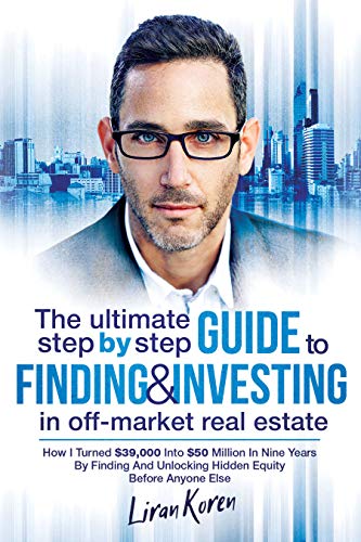 The Ultimate Step By Step Guide To Finding & Investing In Off-Market Real Estate: How I Turned $39,000 Into $50 Million In Nine Years By Finding And Unlocking Hidden Equity Before Anyone Else