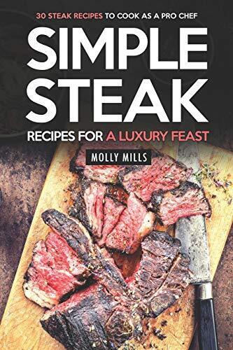 Simple Steak Recipes for a Luxury Feast: 30 Steak Recipes to Cook as a Pro Chef