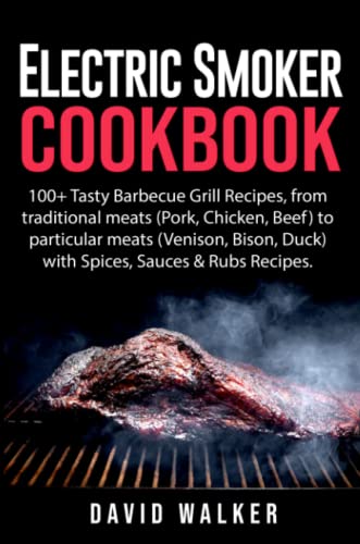 Electric Smoker Cookbook: 100+ Tasty Barbecue Grill Recipes, from Traditional Meats (Pork, Chicken, Beef) to Particular Meats (Venison, Bison, Duck) with Spices, Sauces & Rubs Recipes