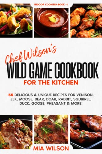 Chef Wilson’s Wild Game Cookbook for the Kitchen: 55 Delicious & Unique Recipes for Venison, Elk, Moose, Bear, Boar, Rabbit, Squirrel, Duck, Goose, Pheasant & More! Indoor Cooking Book 1