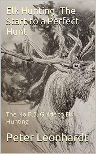 Elk Hunting- The Start to a Perfect Hunt: The No B.S. Guide to Elk Hunting (Elk Hunting - Fundamentals Book 1)