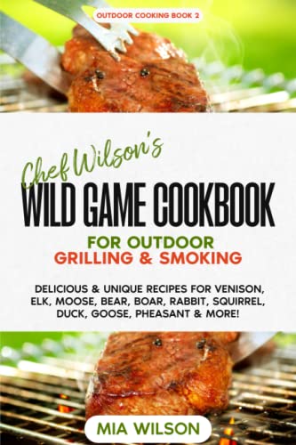 Chef Wilson’s Wild Game Cookbook for Outdoor Grilling & Smoking: Delicious & Unique Recipes for Venison, Elk, Moose, Bear, Boar, Rabbit, Squirrel, Duck, Goose, Pheasant & More!
