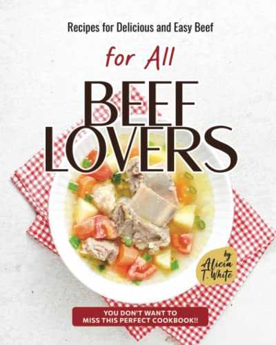 Recipes for Delicious and Easy Beef for All Beef Lovers: You Don't Want to Miss This Perfect Cookbook!!